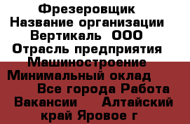 Фрезеровщик › Название организации ­ Вертикаль, ООО › Отрасль предприятия ­ Машиностроение › Минимальный оклад ­ 55 000 - Все города Работа » Вакансии   . Алтайский край,Яровое г.